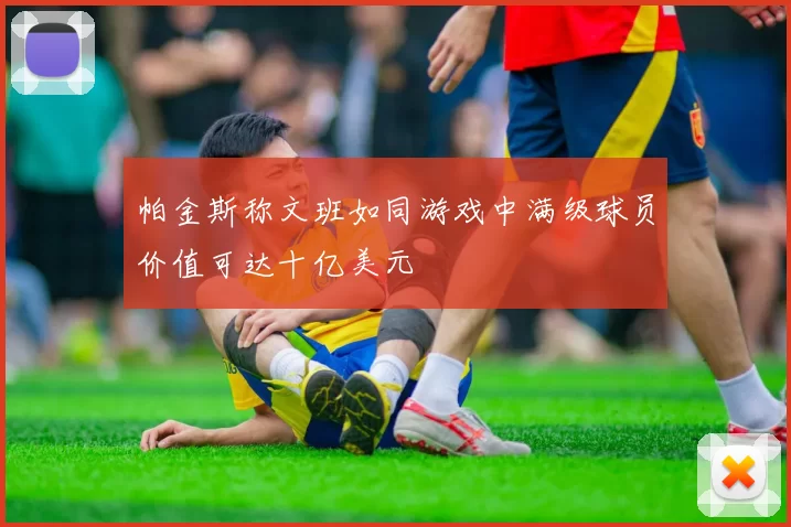 帕金斯称文班如同游戏中满级球员价值可达十亿美元