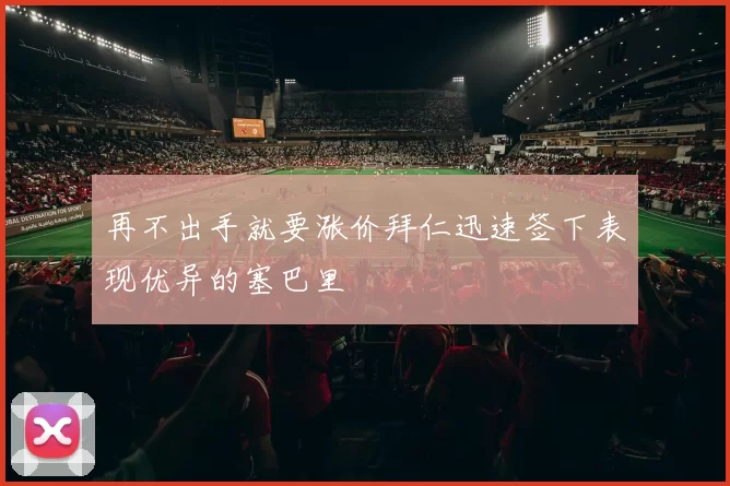 再不出手就要涨价拜仁迅速签下表现优异的塞巴里