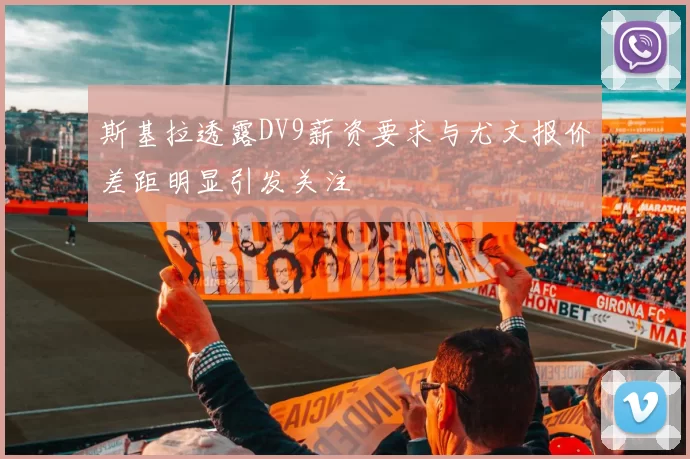 斯基拉透露DV9薪资要求与尤文报价差距明显引发关注
