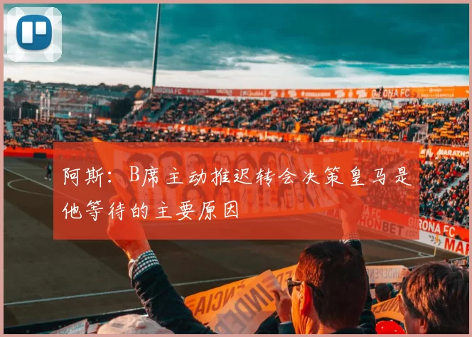 阿斯:B席主动推迟转会决策皇马是他等待的主要原因
