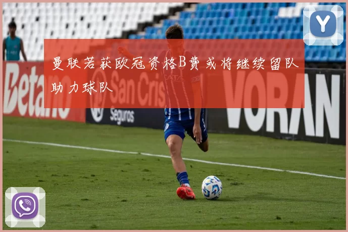 曼联若获欧冠资格B费或将继续留队助力球队