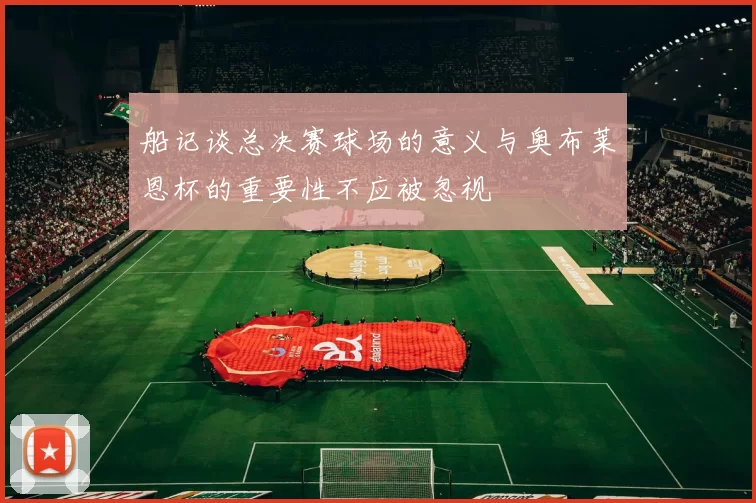 船记谈总决赛球场的意义与奥布莱恩杯的重要性不应被忽视