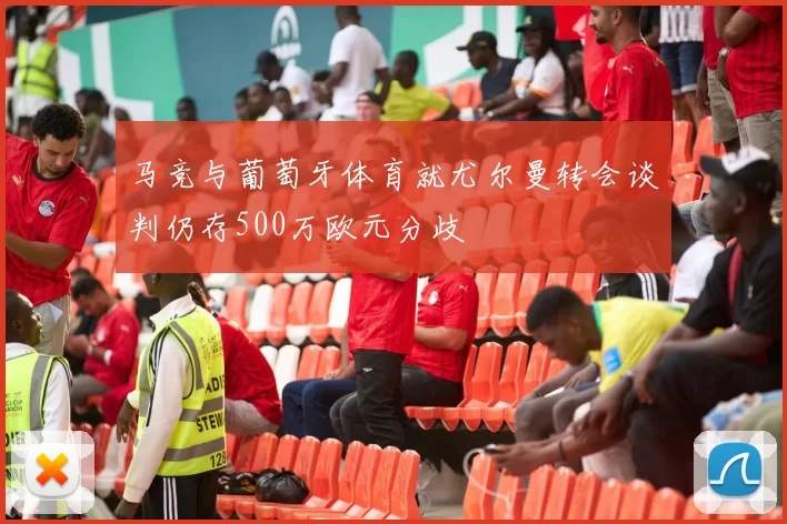 马竞与葡萄牙体育就尤尔曼转会谈判仍存500万欧元分歧