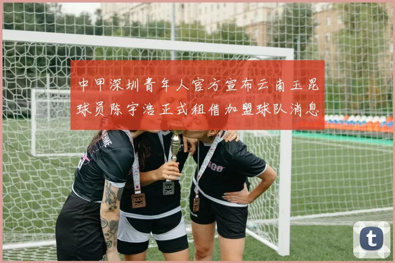 中甲深圳青年人官方宣布云南玉昆球员陈宇浩正式租借加盟球队消息