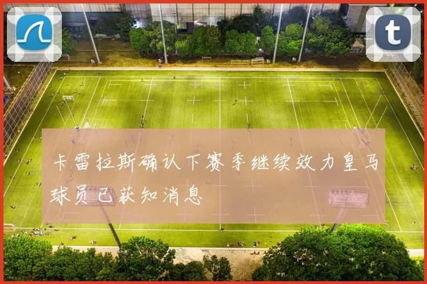 卡雷拉斯确认下赛季继续效力皇马球员已获知消息