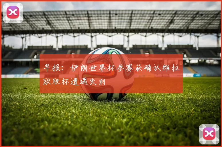 早报：伊朗世界杯参赛获确认维拉欧联杯遭遇失利