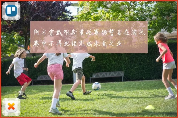 阿方索戴维斯重返赛场誓言在淘汰赛中不再犯错完成未竟之业