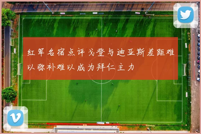 红军名宿点评戈登与迪亚斯差距难以弥补难以成为拜仁主力