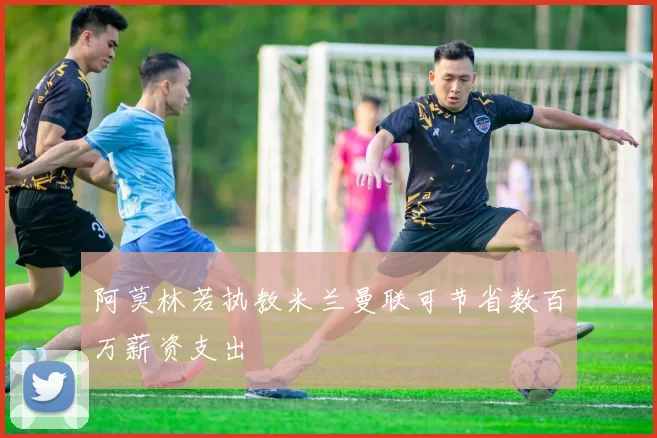 阿莫林若执教米兰曼联可节省数百万薪资支出