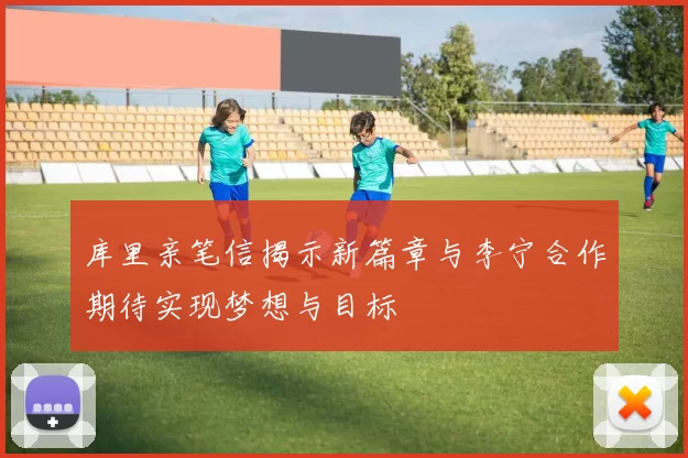 库里亲笔信揭示新篇章与李宁合作期待实现梦想与目标