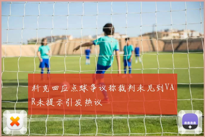 科克回应点球争议称裁判未见到VAR未提示引发热议