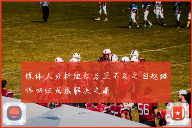 媒体人分析组织后卫不足之困赵继伟回归或成解决之道