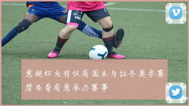 意超杯或将仅有国米与拉齐奥参赛摩洛哥有意承办赛事