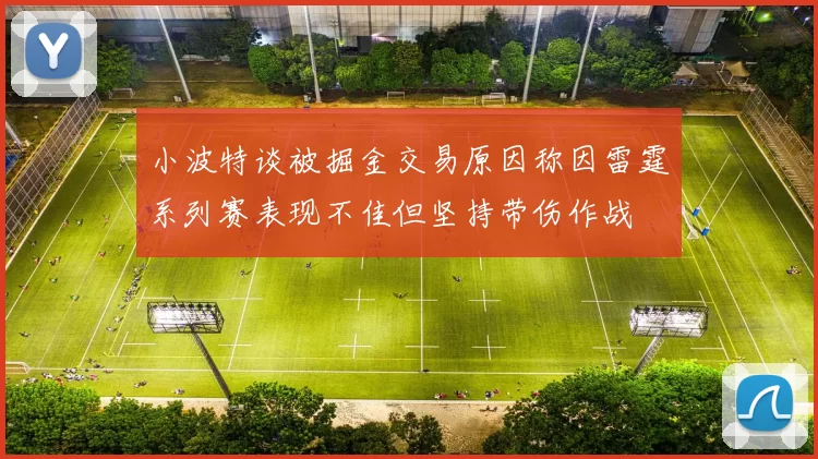 小波特谈被掘金交易原因称因雷霆系列赛表现不佳但坚持带伤作战