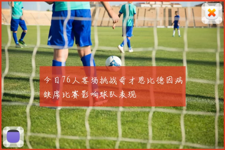 今日76人客场挑战奇才恩比德因病缺席比赛影响球队表现