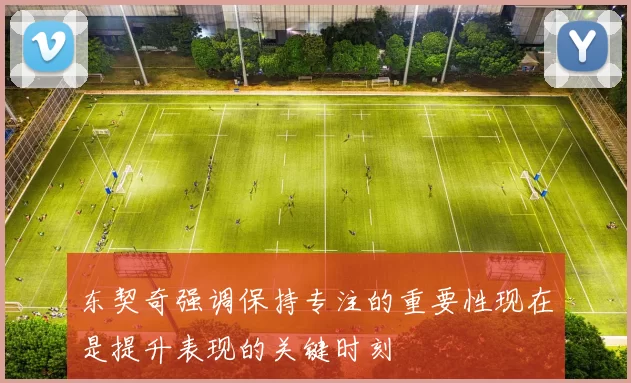东契奇强调保持专注的重要性现在是提升表现的关键时刻