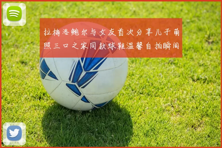 拉梅洛鲍尔与女友首次分享儿子萌照三口之家同款球鞋温馨自拍瞬间
