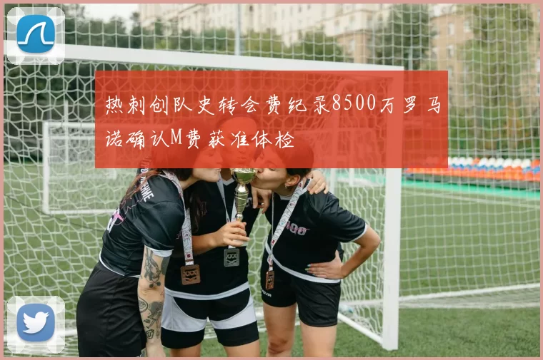 热刺创队史转会费纪录8500万罗马诺确认M费获准体检