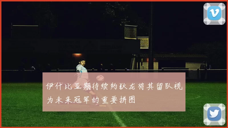 伊什比亚期待续约狄龙将其留队视为未来冠军的重要拼图