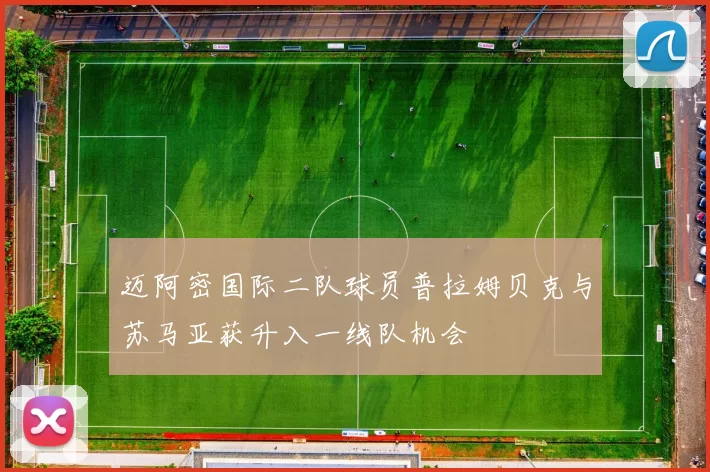 迈阿密国际二队球员普拉姆贝克与苏马亚获升入一线队机会