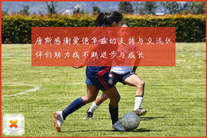 唐斯感谢爱德华兹的支持与交流伙伴们助力我不断进步与成长