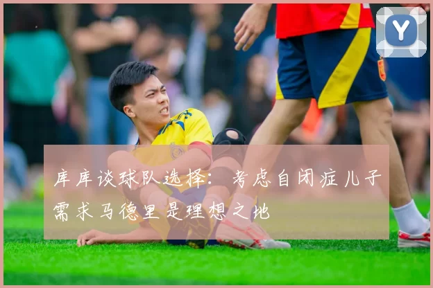 库库谈球队选择：考虑自闭症儿子需求马德里是理想之地
