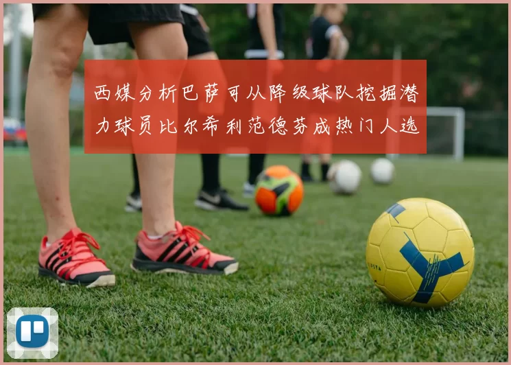西媒分析巴萨可从降级球队挖掘潜力球员比尔希利范德芬成热门人选