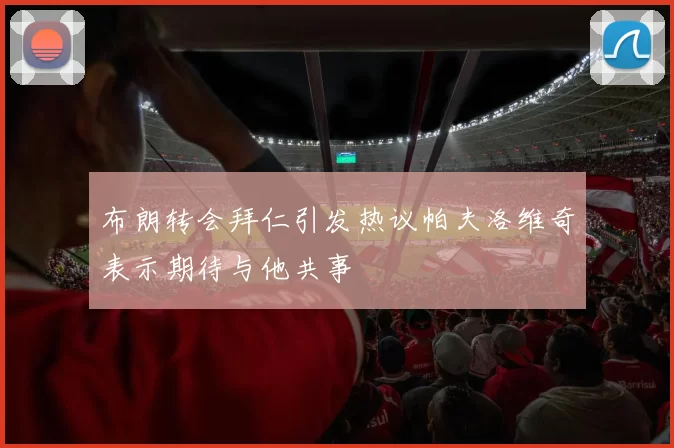 布朗转会拜仁引发热议帕夫洛维奇表示期待与他共事