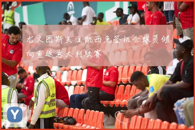 尤文图斯关注凯西免签机会球员倾向重返意大利联赛