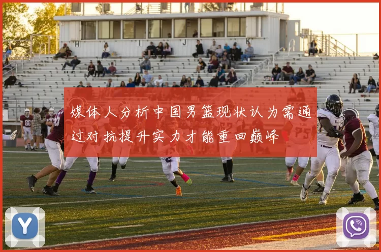媒体人分析中国男篮现状认为需通过对抗提升实力才能重回巅峰