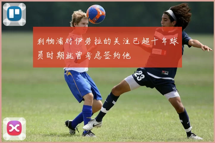 利物浦对伊劳拉的关注已超十年球员时期就曾考虑签约他