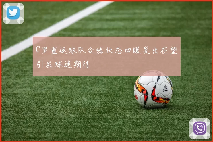 C罗重返球队合练状态回暖复出在望引发球迷期待