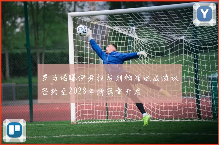 罗马诺曝伊劳拉与利物浦达成协议签约至2028年新篇章开启