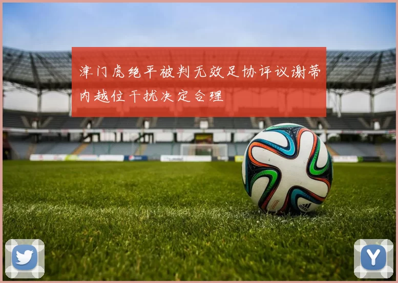 津门虎绝平被判无效足协评议谢蒂内越位干扰决定合理
